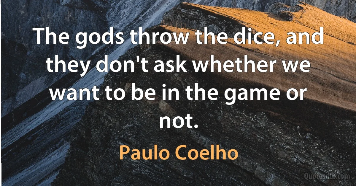 The gods throw the dice, and they don't ask whether we want to be in the game or not. (Paulo Coelho)