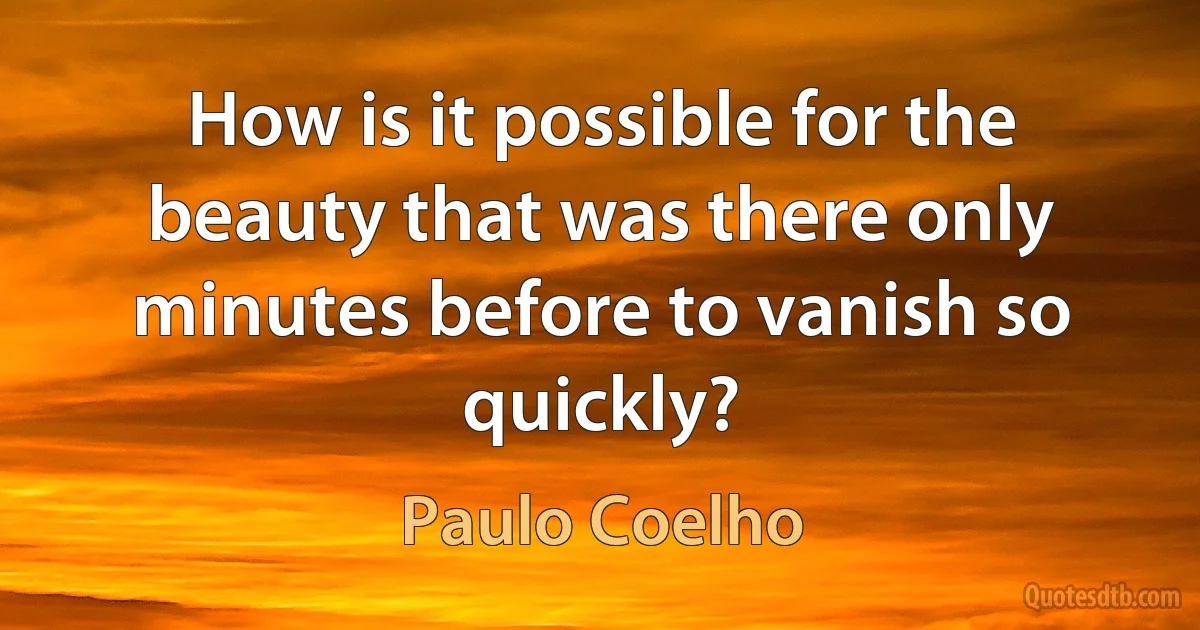 How is it possible for the beauty that was there only minutes before to vanish so quickly? (Paulo Coelho)