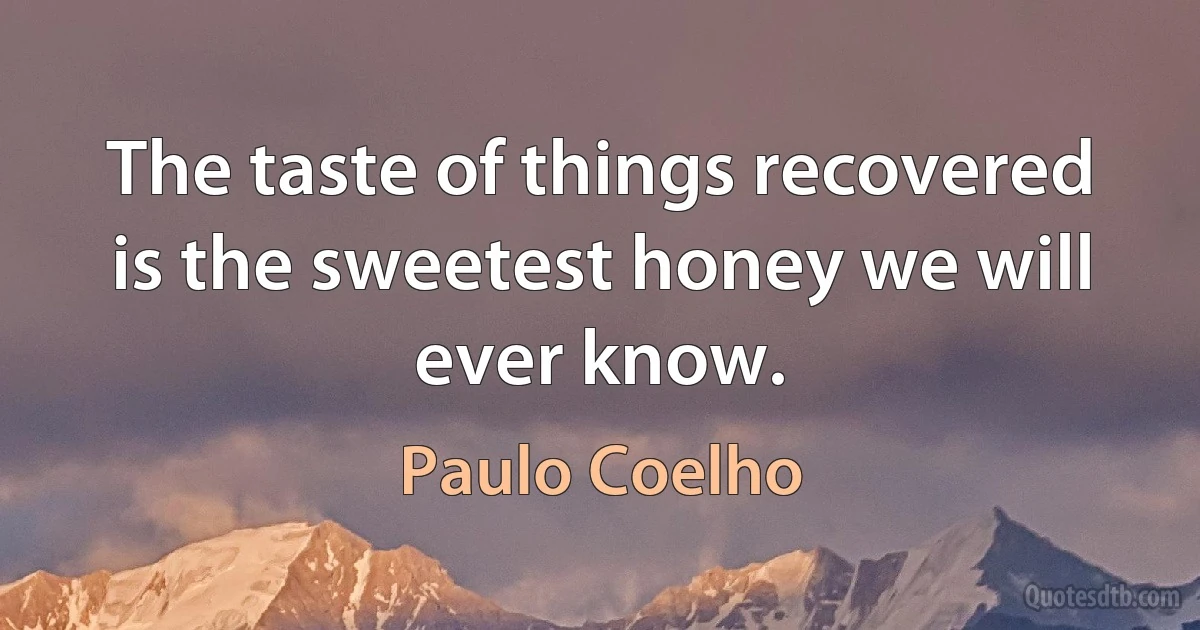 The taste of things recovered is the sweetest honey we will ever know. (Paulo Coelho)