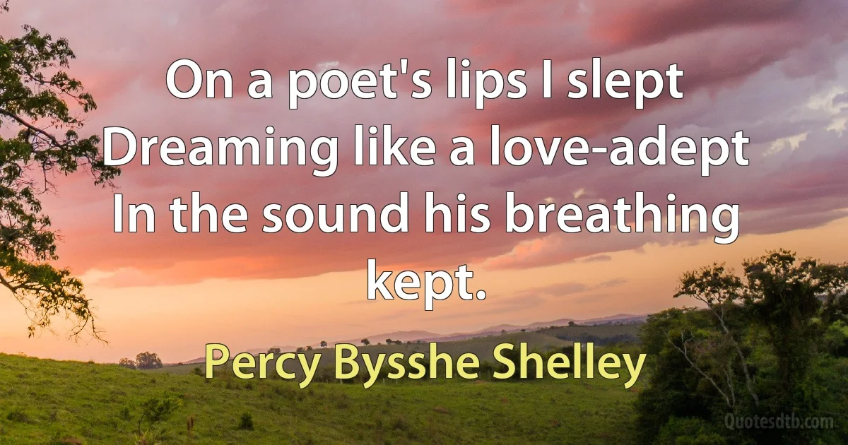 On a poet's lips I slept
Dreaming like a love-adept
In the sound his breathing kept. (Percy Bysshe Shelley)