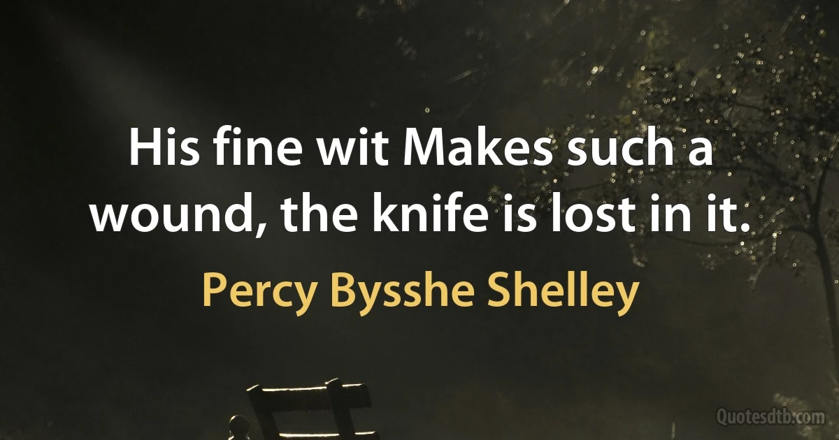 His fine wit Makes such a wound, the knife is lost in it. (Percy Bysshe Shelley)