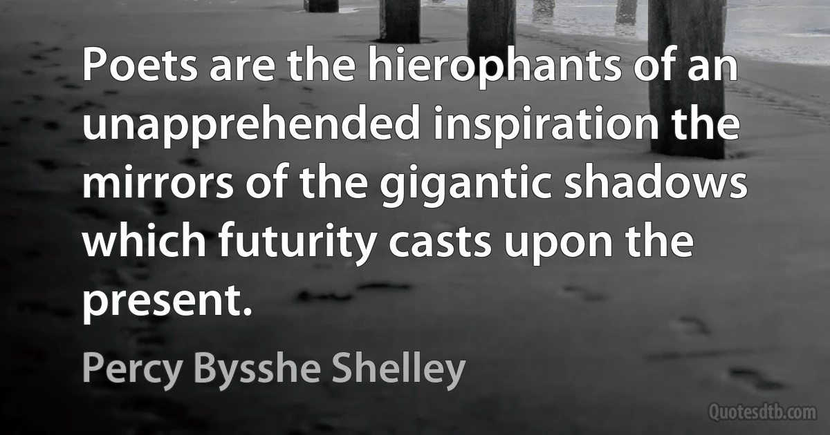 Poets are the hierophants of an unapprehended inspiration the mirrors of the gigantic shadows which futurity casts upon the present. (Percy Bysshe Shelley)