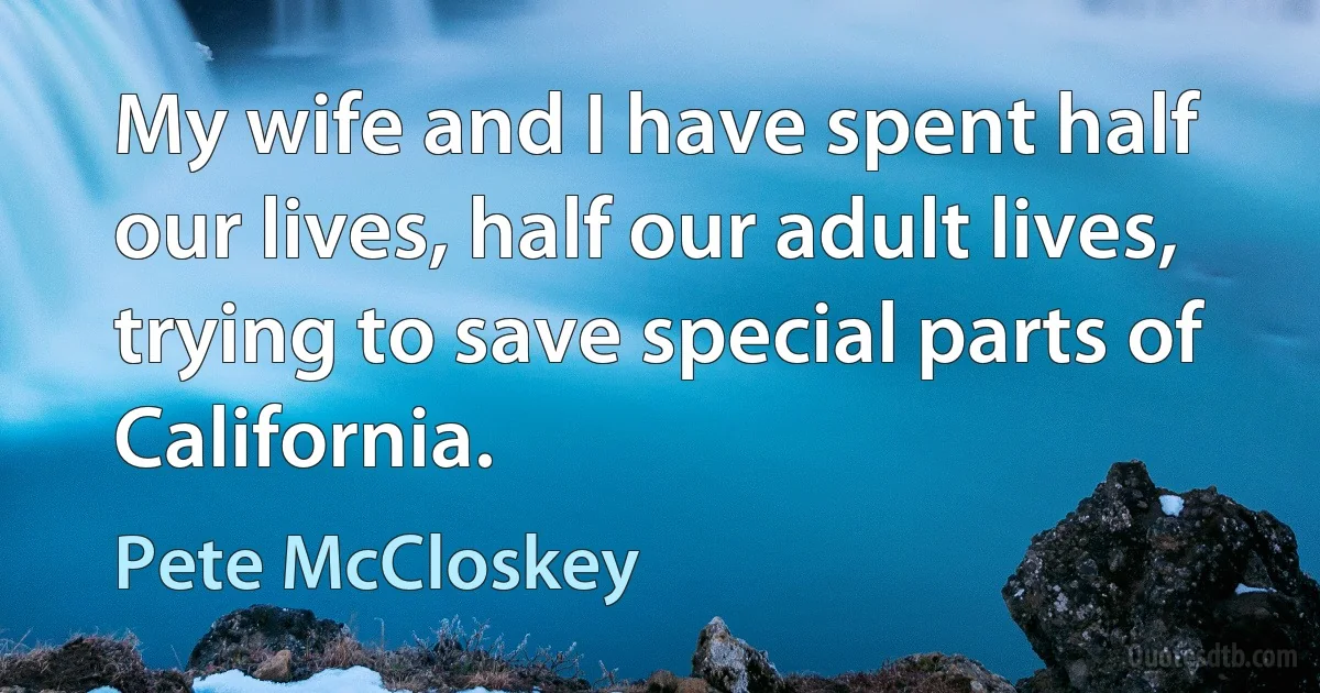 My wife and I have spent half our lives, half our adult lives, trying to save special parts of California. (Pete McCloskey)