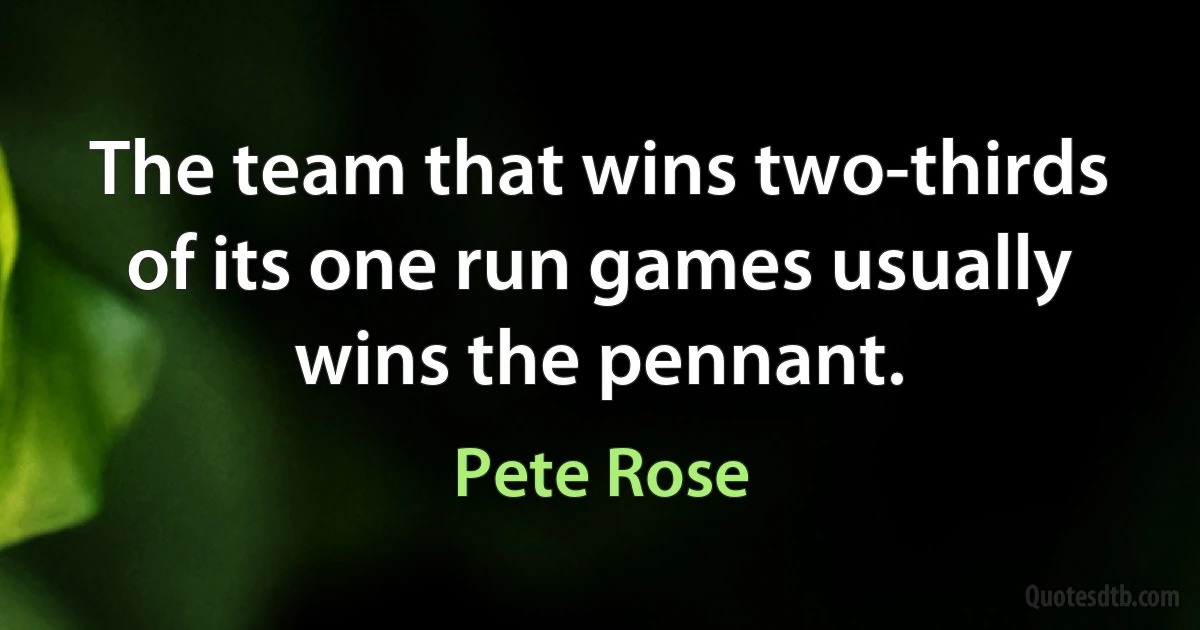 The team that wins two-thirds of its one run games usually wins the pennant. (Pete Rose)