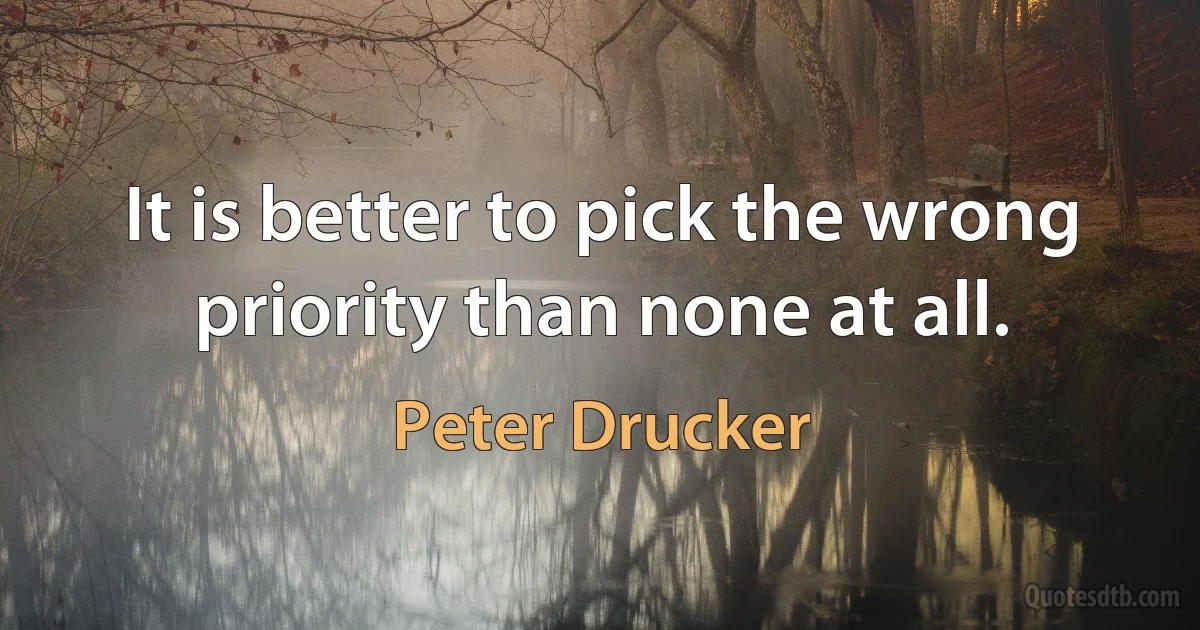 It is better to pick the wrong priority than none at all. (Peter Drucker)