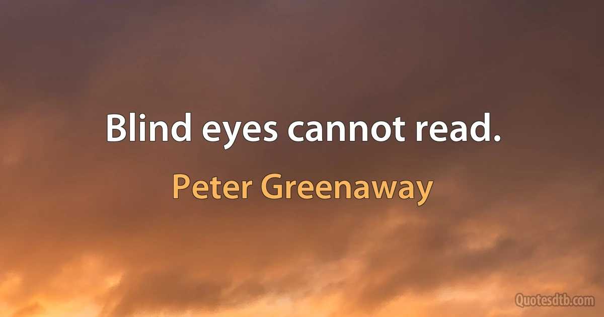 Blind eyes cannot read. (Peter Greenaway)