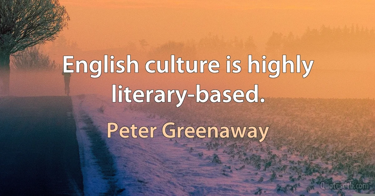 English culture is highly literary-based. (Peter Greenaway)