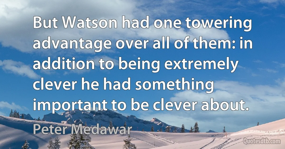 But Watson had one towering advantage over all of them: in addition to being extremely clever he had something important to be clever about. (Peter Medawar)