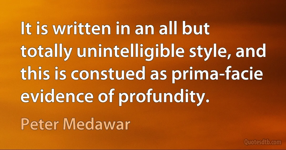 It is written in an all but totally unintelligible style, and this is constued as prima-facie evidence of profundity. (Peter Medawar)