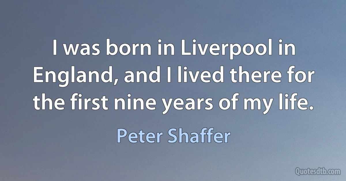 I was born in Liverpool in England, and I lived there for the first nine years of my life. (Peter Shaffer)