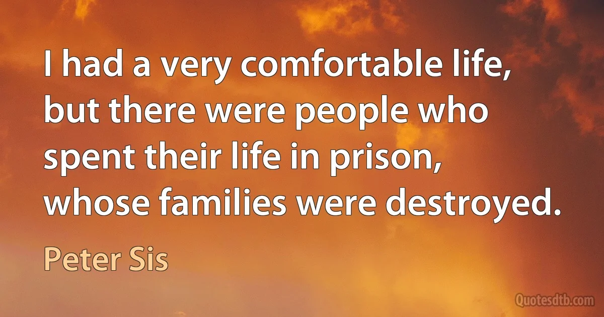 I had a very comfortable life, but there were people who spent their life in prison, whose families were destroyed. (Peter Sis)