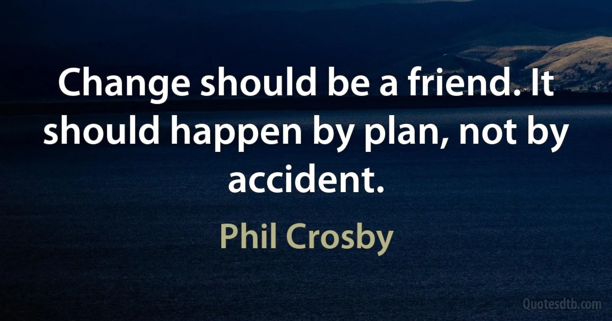 Change should be a friend. It should happen by plan, not by accident. (Phil Crosby)