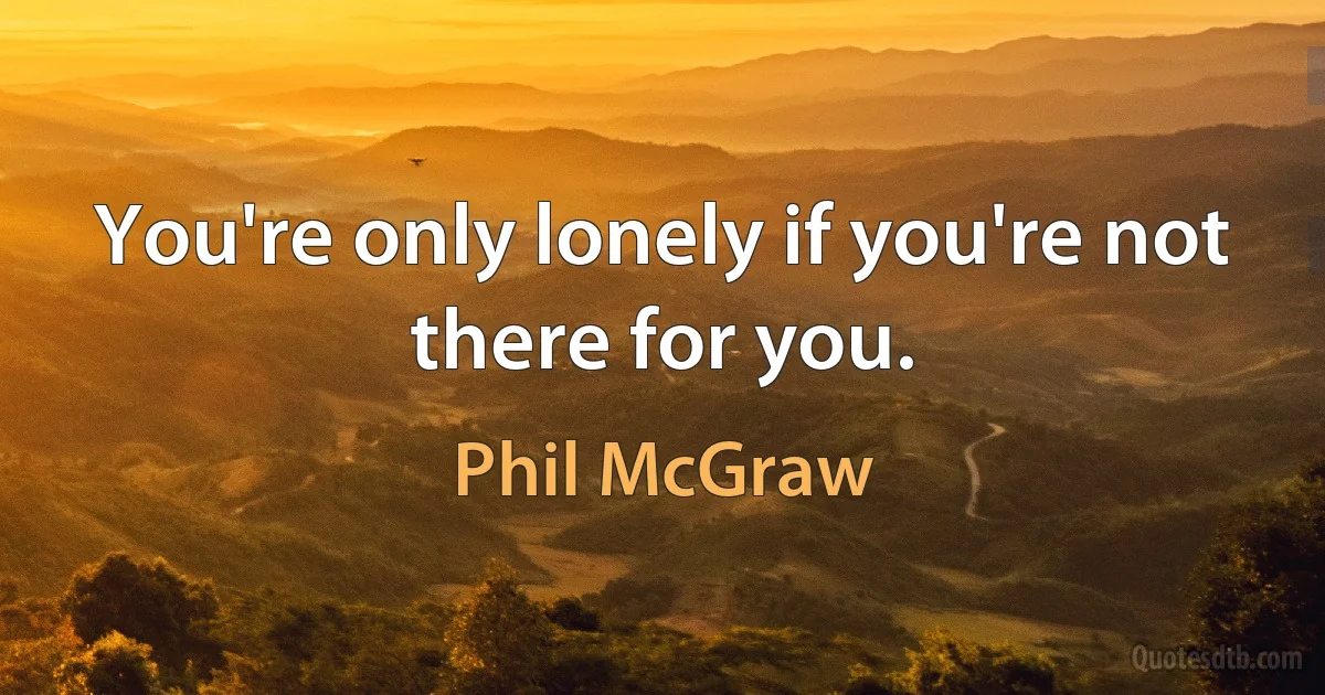 You're only lonely if you're not there for you. (Phil McGraw)