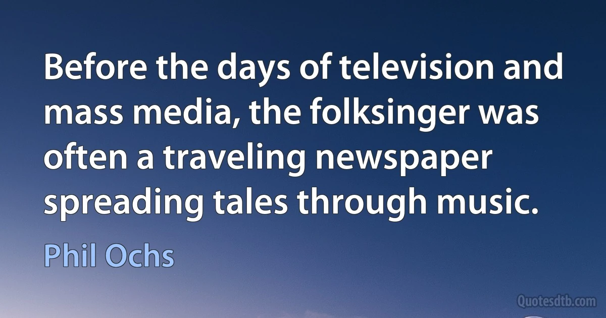 Before the days of television and mass media, the folksinger was often a traveling newspaper spreading tales through music. (Phil Ochs)