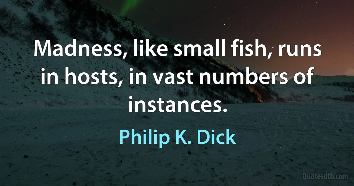 Madness, like small fish, runs in hosts, in vast numbers of instances. (Philip K. Dick)