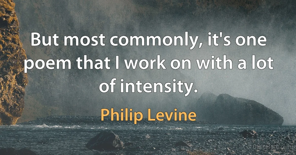 But most commonly, it's one poem that I work on with a lot of intensity. (Philip Levine)