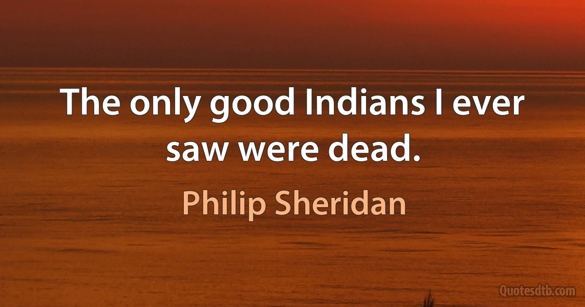 The only good Indians I ever saw were dead. (Philip Sheridan)