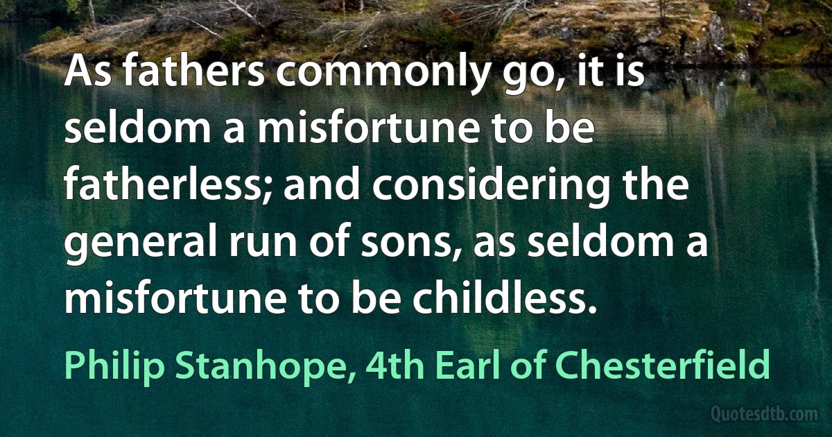 As fathers commonly go, it is seldom a misfortune to be fatherless; and considering the general run of sons, as seldom a misfortune to be childless. (Philip Stanhope, 4th Earl of Chesterfield)