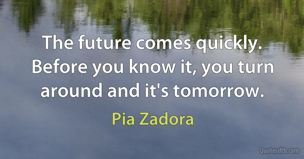 The future comes quickly. Before you know it, you turn around and it's tomorrow. (Pia Zadora)