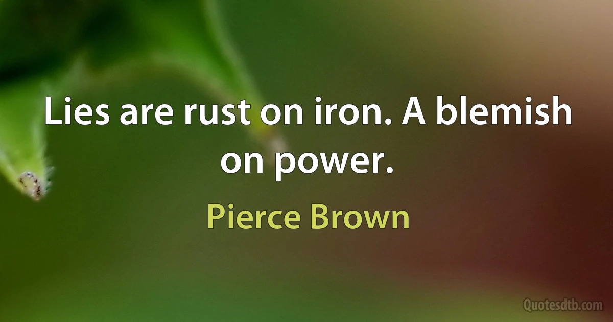 Lies are rust on iron. A blemish on power. (Pierce Brown)