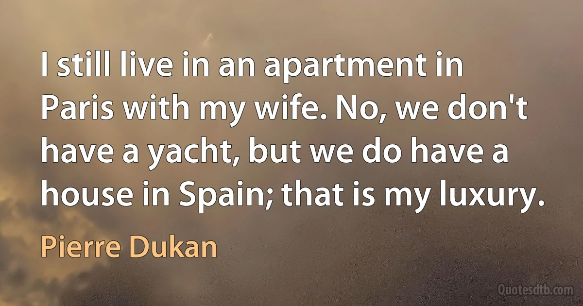 I still live in an apartment in Paris with my wife. No, we don't have a yacht, but we do have a house in Spain; that is my luxury. (Pierre Dukan)