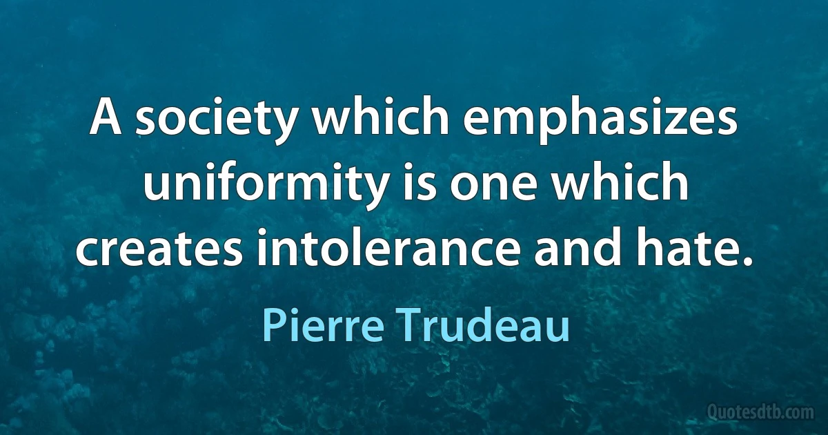 A society which emphasizes uniformity is one which creates intolerance and hate. (Pierre Trudeau)