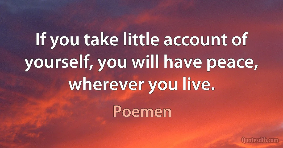 If you take little account of yourself, you will have peace, wherever you live. (Poemen)