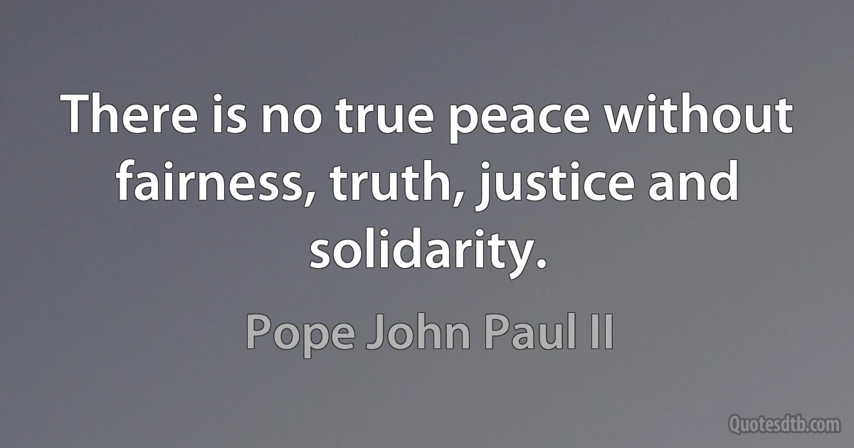 There is no true peace without fairness, truth, justice and solidarity. (Pope John Paul II)