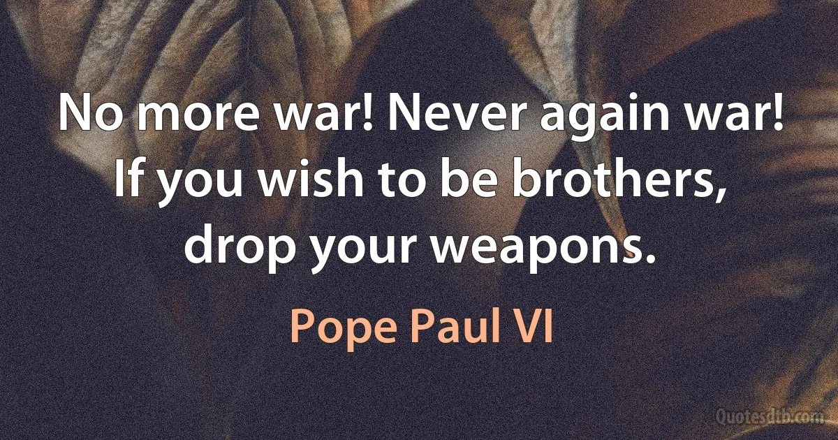 No more war! Never again war! If you wish to be brothers, drop your weapons. (Pope Paul VI)