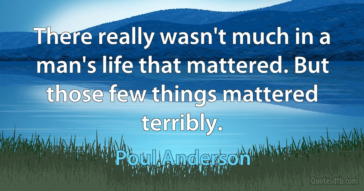 There really wasn't much in a man's life that mattered. But those few things mattered terribly. (Poul Anderson)