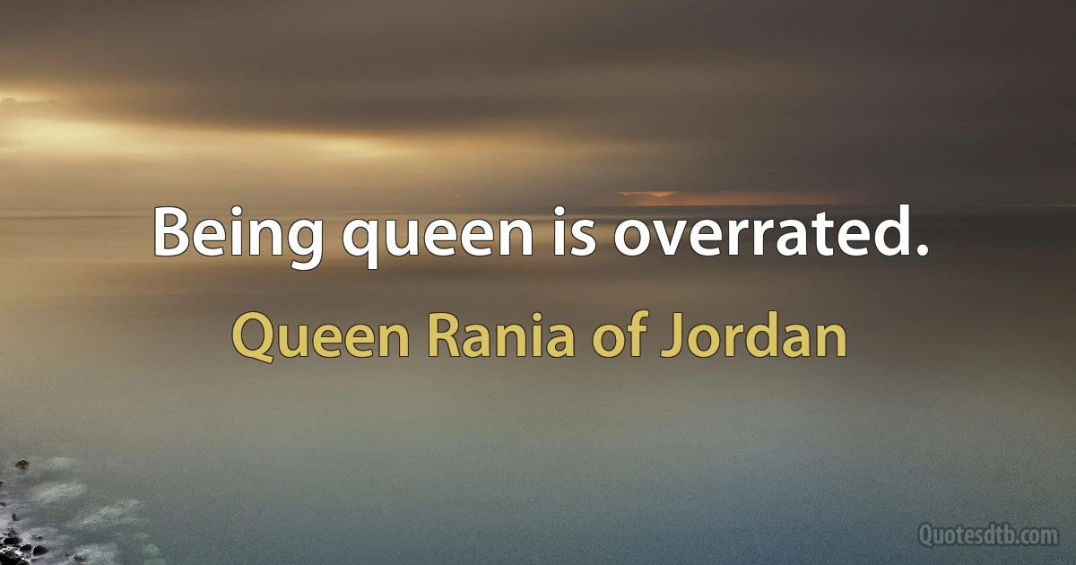 Being queen is overrated. (Queen Rania of Jordan)