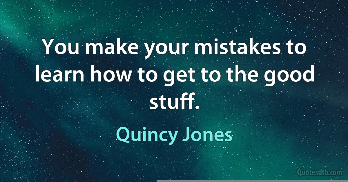 You make your mistakes to learn how to get to the good stuff. (Quincy Jones)