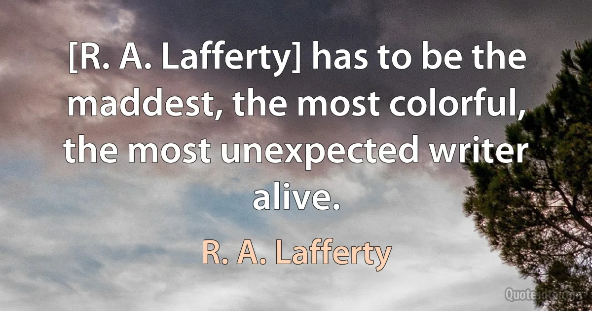 [R. A. Lafferty] has to be the maddest, the most colorful, the most unexpected writer alive. (R. A. Lafferty)