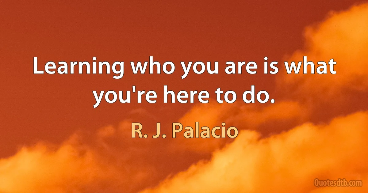 Learning who you are is what you're here to do. (R. J. Palacio)