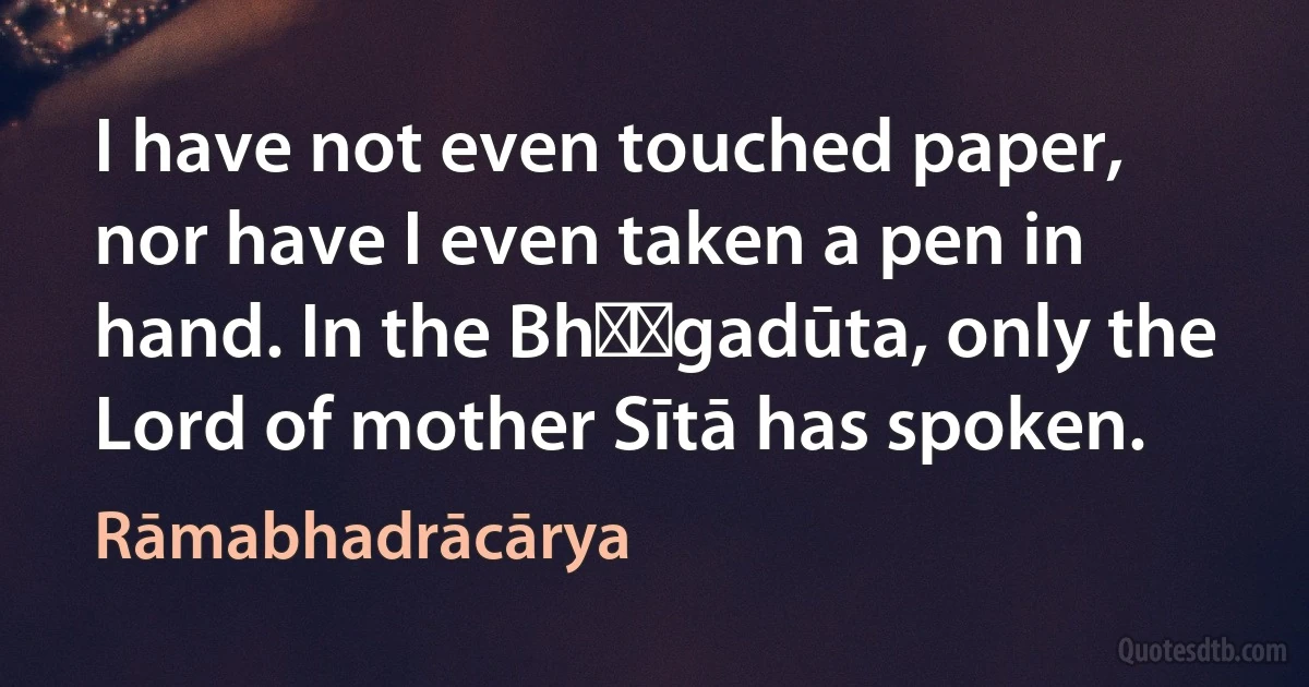 I have not even touched paper, nor have I even taken a pen in hand. In the Bhṛṅgadūta, only the Lord of mother Sītā has spoken. (Rāmabhadrācārya)