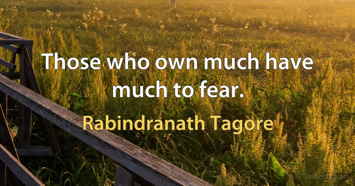 Those who own much have much to fear. (Rabindranath Tagore)