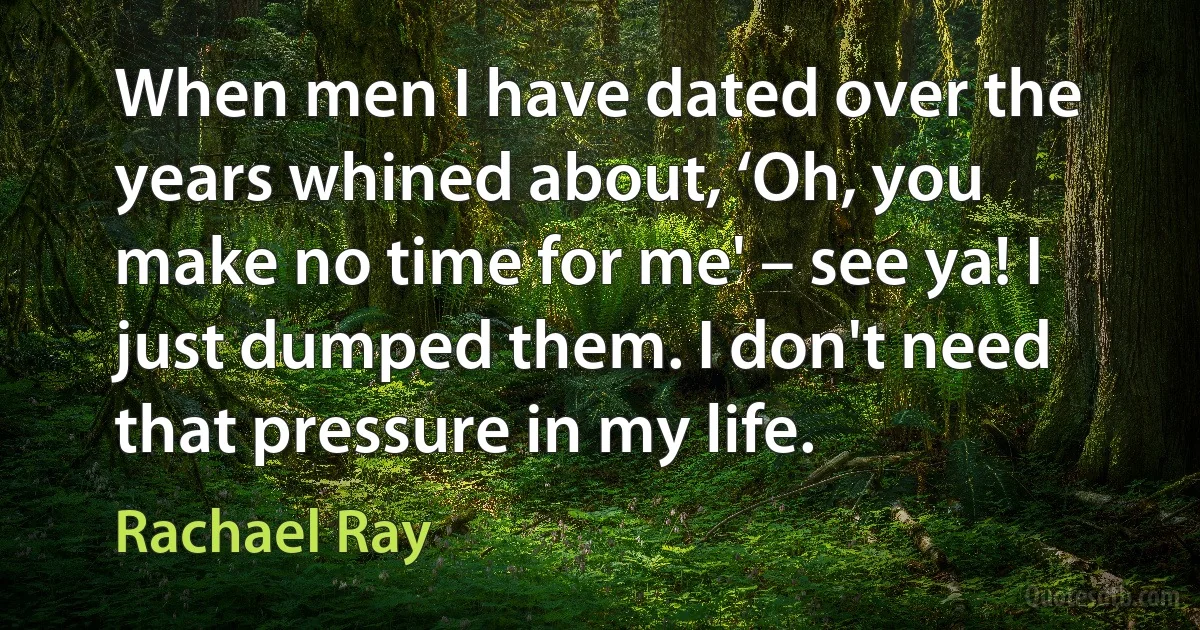 When men I have dated over the years whined about, ‘Oh, you make no time for me' – see ya! I just dumped them. I don't need that pressure in my life. (Rachael Ray)