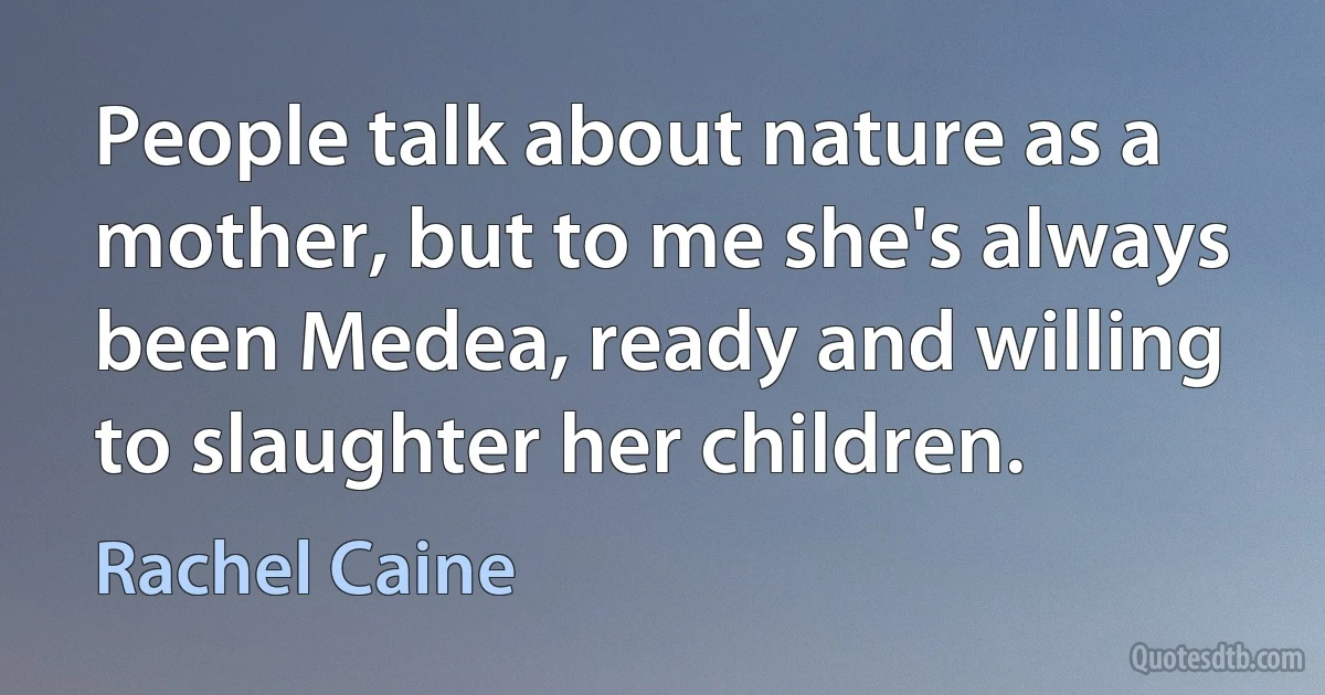 People talk about nature as a mother, but to me she's always been Medea, ready and willing to slaughter her children. (Rachel Caine)