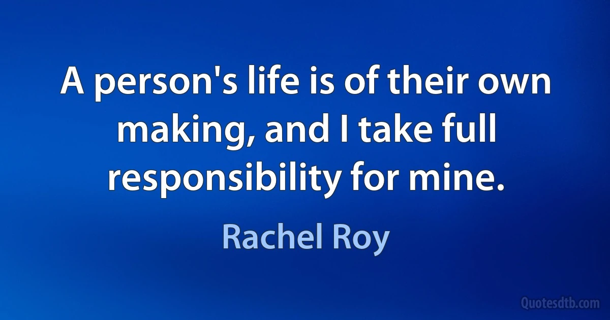 A person's life is of their own making, and I take full responsibility for mine. (Rachel Roy)