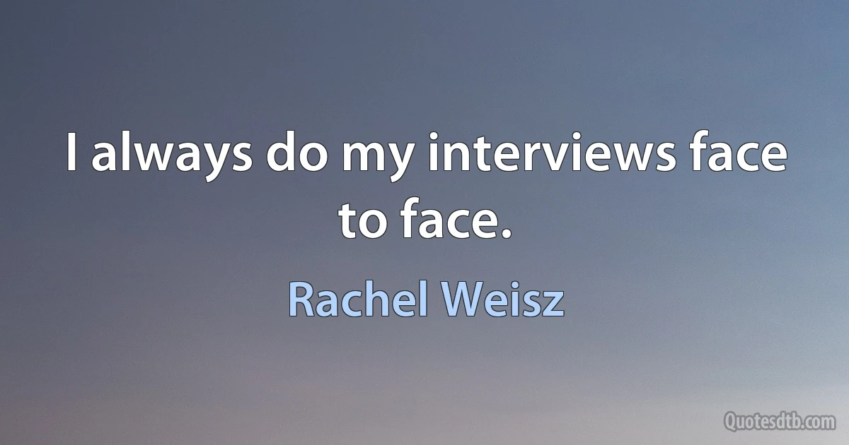 I always do my interviews face to face. (Rachel Weisz)