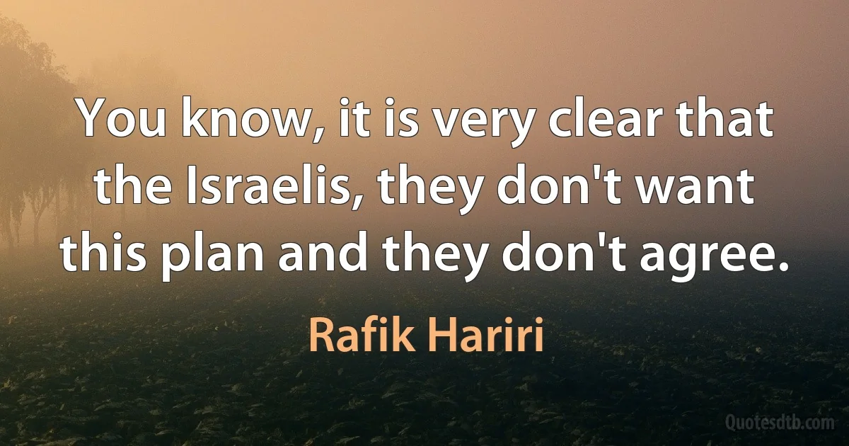 You know, it is very clear that the Israelis, they don't want this plan and they don't agree. (Rafik Hariri)