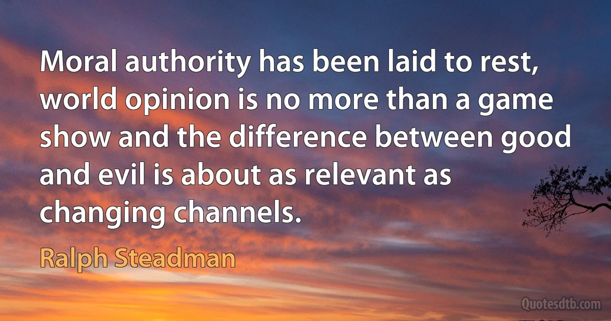 Moral authority has been laid to rest, world opinion is no more than a game show and the difference between good and evil is about as relevant as changing channels. (Ralph Steadman)