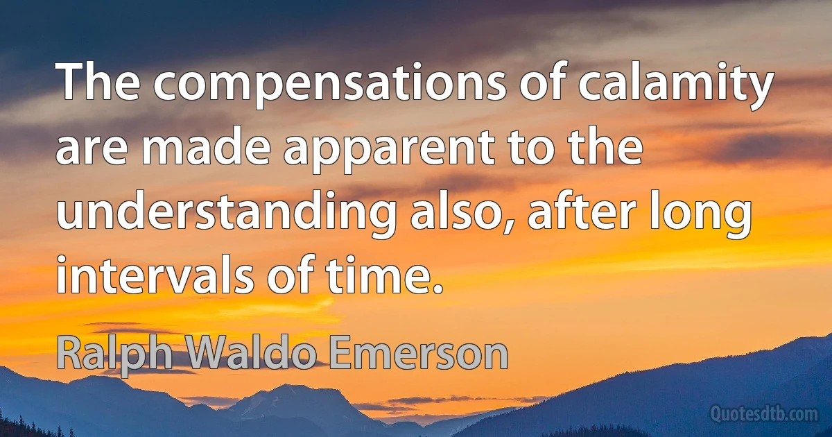 The compensations of calamity are made apparent to the understanding also, after long intervals of time. (Ralph Waldo Emerson)