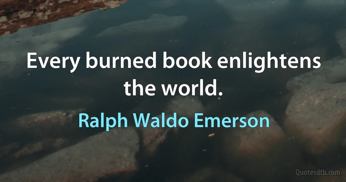 Every burned book enlightens the world. (Ralph Waldo Emerson)