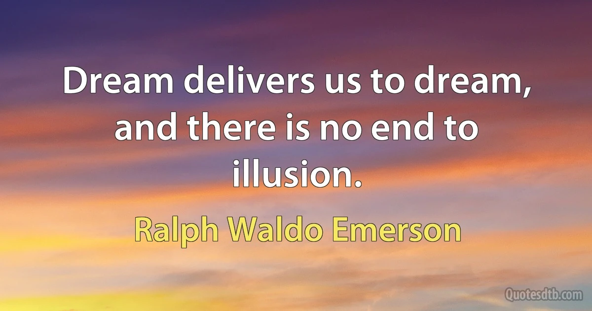 Dream delivers us to dream, and there is no end to illusion. (Ralph Waldo Emerson)