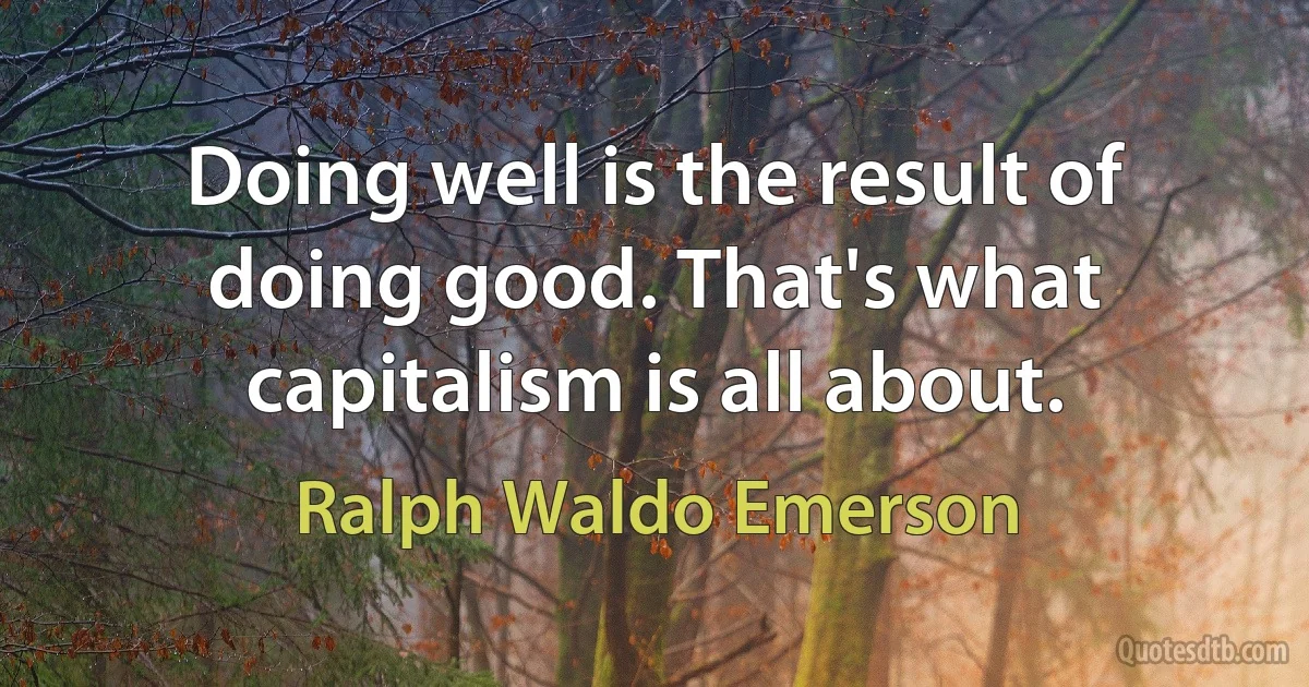 Doing well is the result of doing good. That's what capitalism is all about. (Ralph Waldo Emerson)