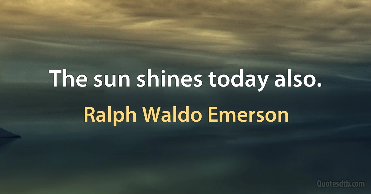 The sun shines today also. (Ralph Waldo Emerson)