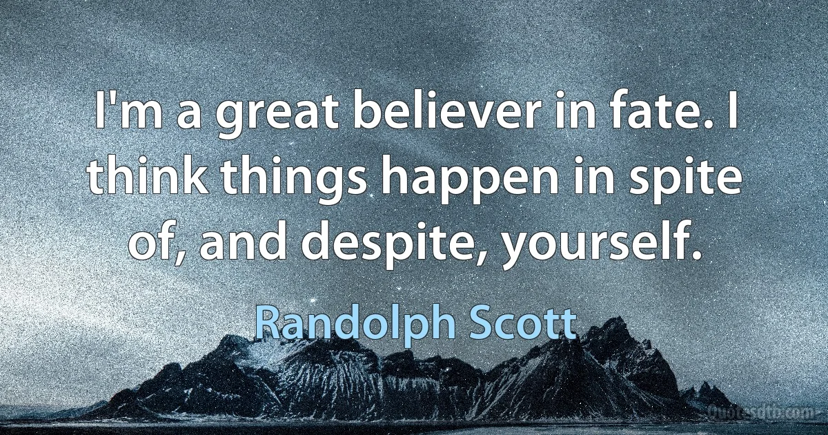 I'm a great believer in fate. I think things happen in spite of, and despite, yourself. (Randolph Scott)