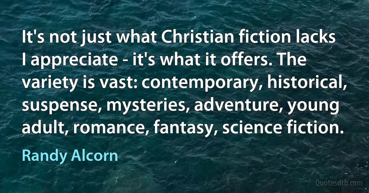 It's not just what Christian fiction lacks I appreciate - it's what it offers. The variety is vast: contemporary, historical, suspense, mysteries, adventure, young adult, romance, fantasy, science fiction. (Randy Alcorn)