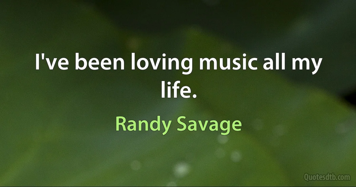 I've been loving music all my life. (Randy Savage)